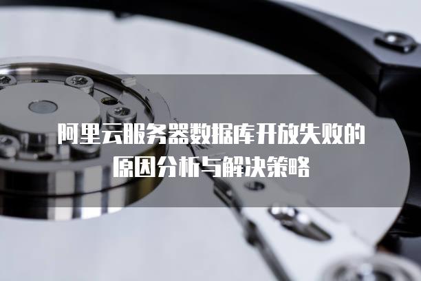 阿里云<strong>服务器</strong>数据库开放失败的原因分析与解决策略