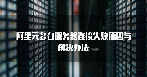 阿里云多台<strong>服务器</strong>连接失败原因与解决办法
