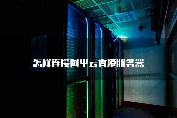 怎样连接阿里云香港服务器
