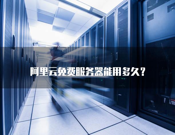 阿里云免费<strong>服务器</strong>能用多久？