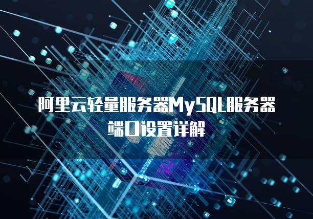 阿里云轻量<strong>服务器</strong>MySQL<strong>服务器</strong>端口设置详解