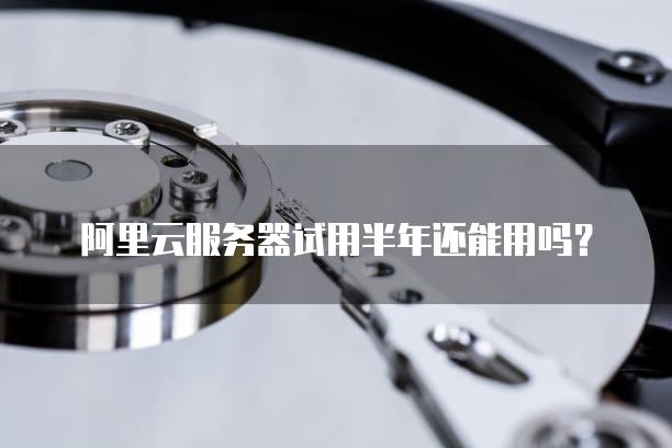 阿里云服务器试用半年还能用吗？