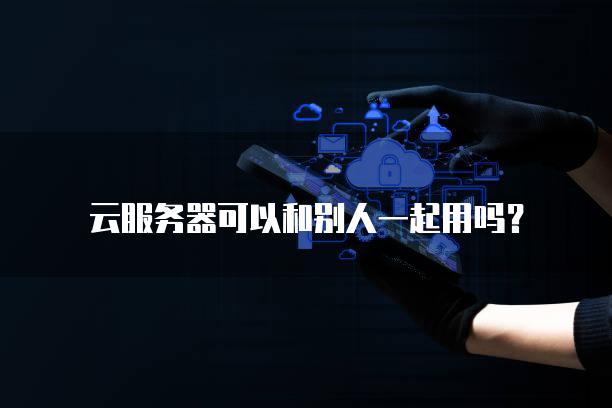 云服务器可以和别人一起用吗？