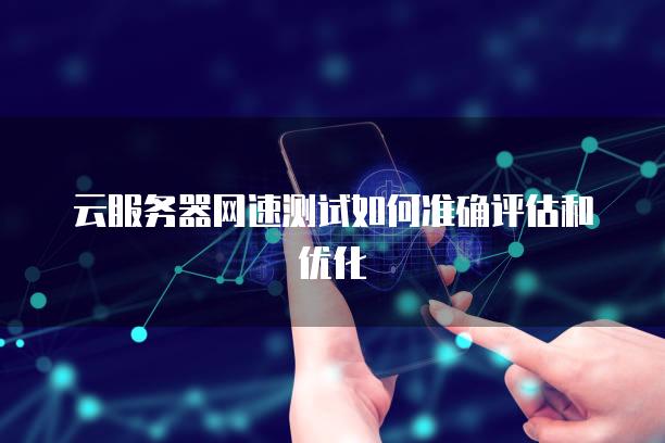 云服务器网速测试如何准确评估和优化