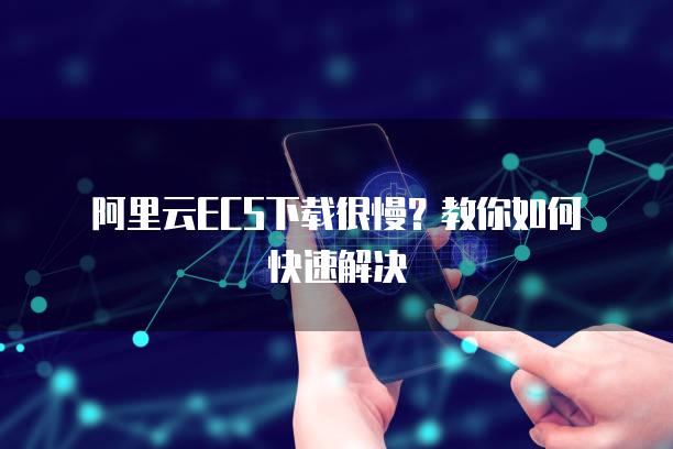 阿里云ECS下载很慢？教你如何快速解决