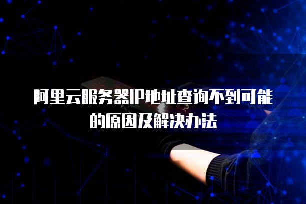 阿里云服务器IP地址查询不到可能的原因及解决办法