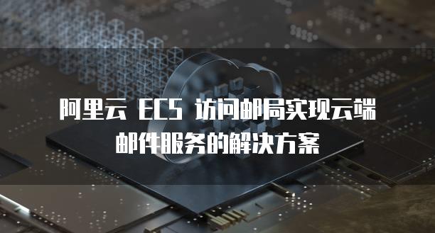 阿里云 ECS 访问邮局实现云端邮件服务的解决方案