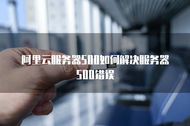 阿里云服务器500如何解决服务器500错误