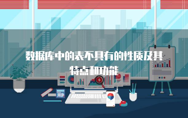 数据库中的表不具有的性质及其特点和功能