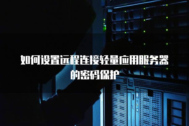 如何设置远程连接轻量应用服务器的密码保护