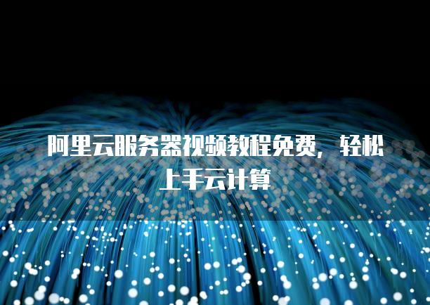 阿里云服务器视频教程免费，轻松上手云计算