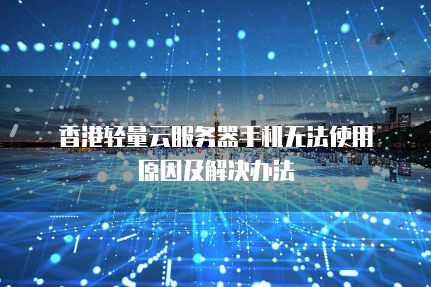 香港轻量云<strong>服务器</strong>手机无法使用原因及解决办法