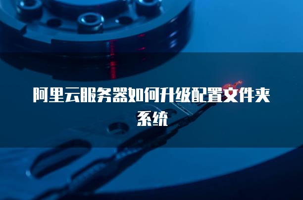 阿里云<strong>服务器</strong>如何升级配置文件夹系统