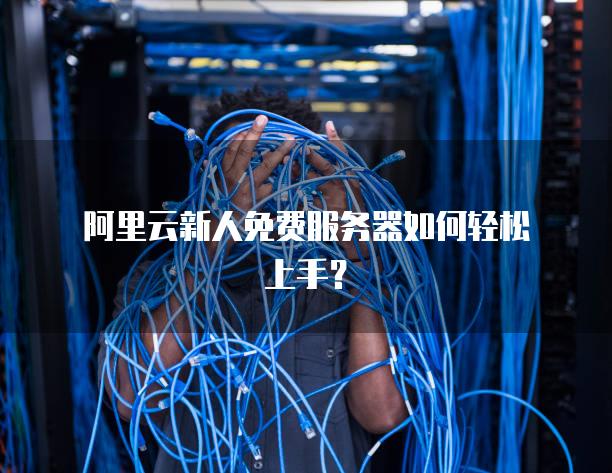 阿里云新人免费<strong>服务器</strong>如何轻松上手？