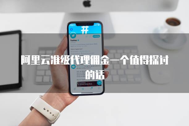 阿里云准级代理佣金一个值得探讨的话
