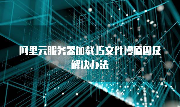 阿里云<strong>服务器</strong>加载JS文件慢原因及解决办法