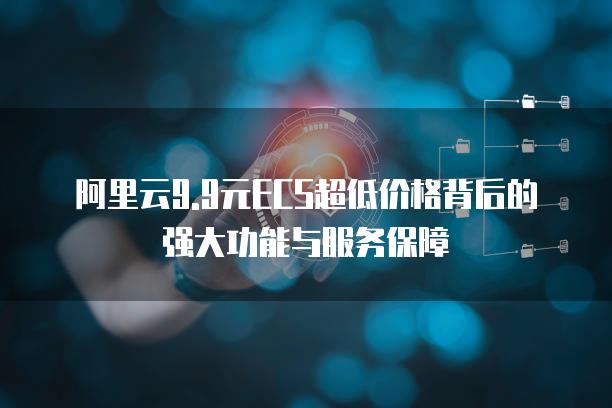 阿里云9.9元ECS超低价格背后的强大功能与服务保障