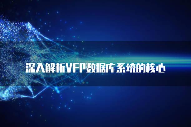 深入解析VFP数据库系统的核心