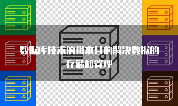 数据库技术的根本目的解决数据的存储和管理