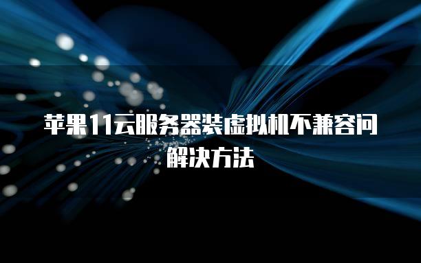 苹果11云<strong>服务器</strong>装虚拟机不兼容问解决方法