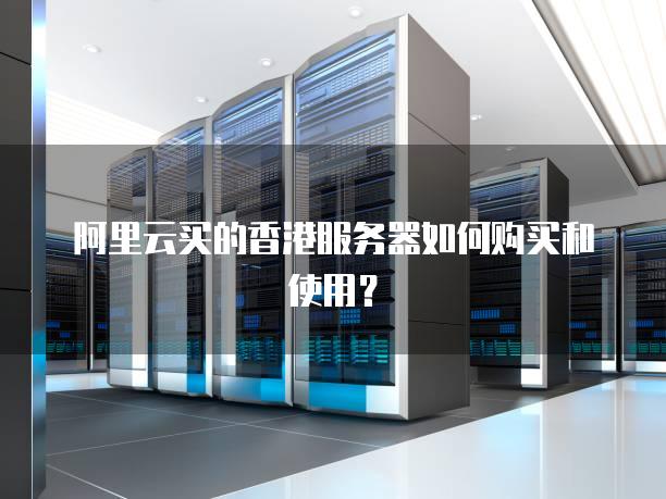 阿里云买的香港<strong>服务器</strong>如何购买和使用？