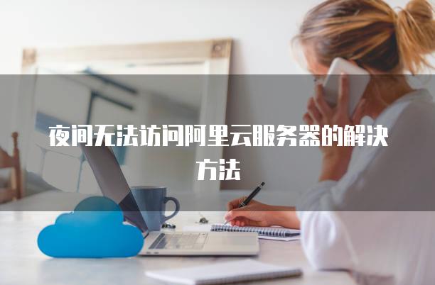 夜间无法访问阿里云<strong>服务器</strong>的解决方法