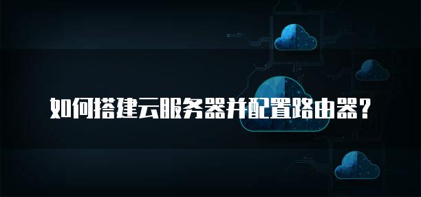 如何搭建云<strong>服务器</strong>并配置路由器？