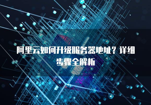 阿里云如何升级<strong>服务器</strong>地址？详细步骤全解析
