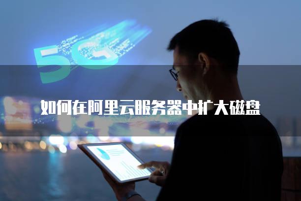 如何在阿里云<strong>服务器</strong>中扩大磁盘