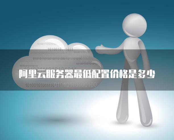 阿里云<strong>服务器</strong>最低配置价格是多少