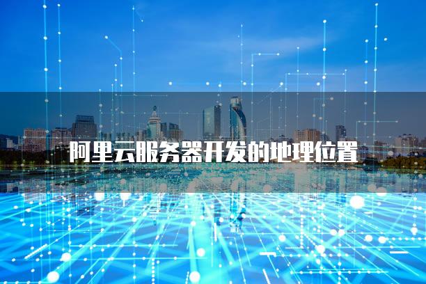 阿里云<strong>服务器</strong>开发的地理位置