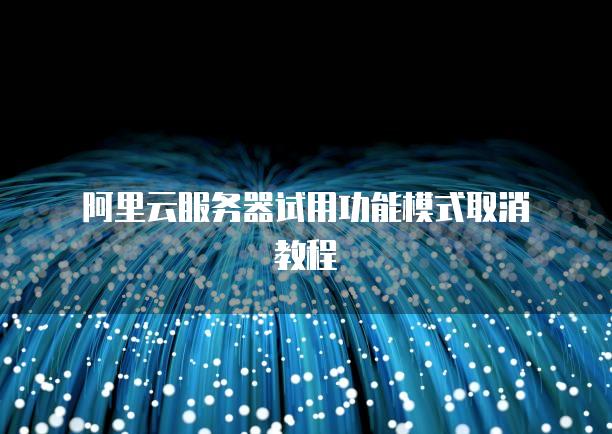 阿里云<strong>服务器</strong>试用功能模式取消教程