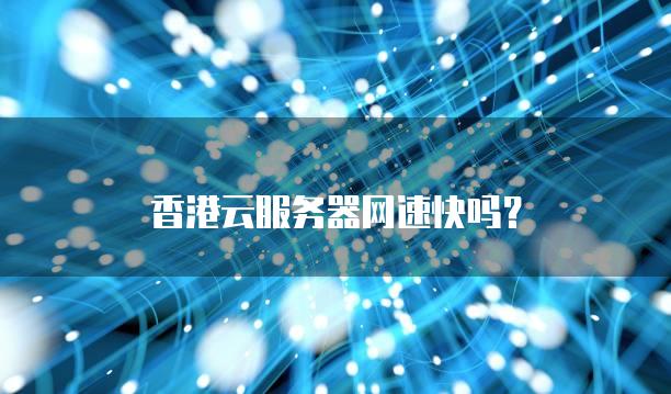 香港云<strong>服务器</strong>网速快吗？