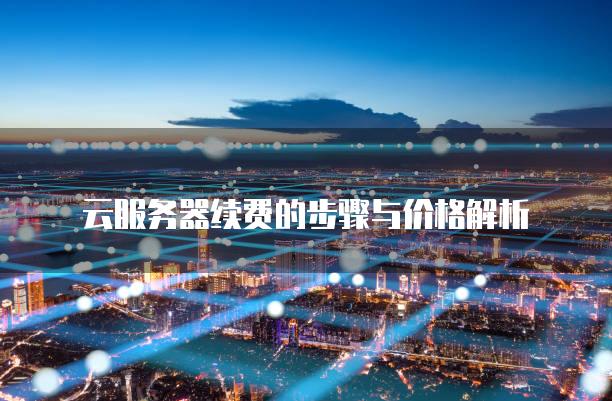 云<strong>服务器</strong>续费的步骤与价格解析