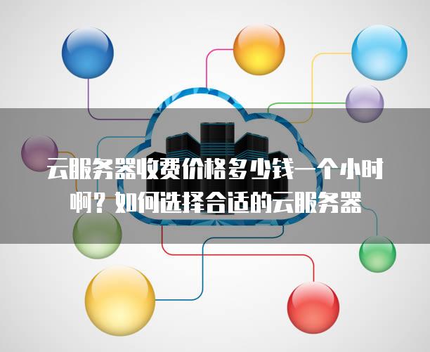 云<strong>服务器</strong>收费价格多少钱一个小时啊？如何选择合适的云<strong>服务器</strong>