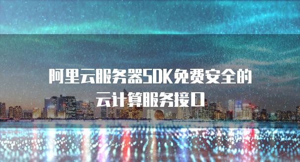 阿里云<strong>服务器</strong>SDK免费安全的云计算服务接口