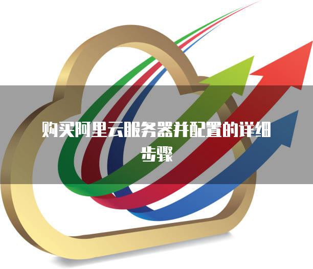 购买阿里云服务器并配置的详细步骤