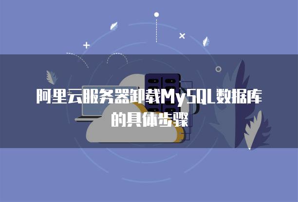 阿里云服务器卸载MySQL数据库的具体步骤
