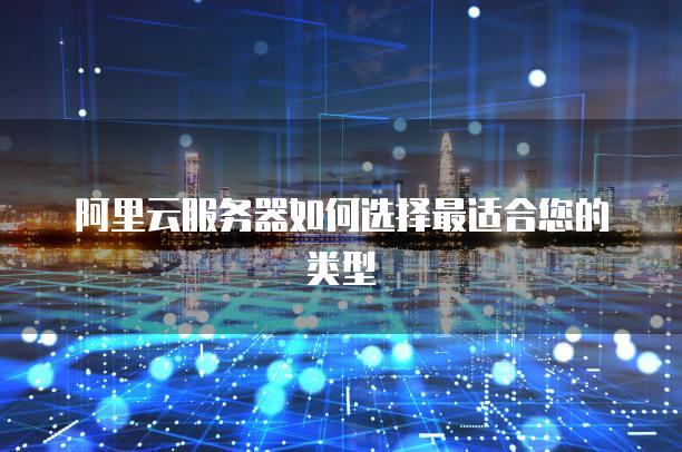 阿里云<strong>服务器</strong>如何选择最适合您的类型