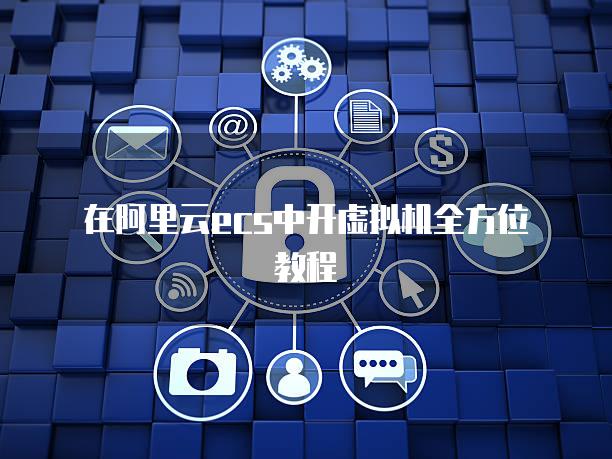 在阿里云ecs中开虚拟机全方位教程
