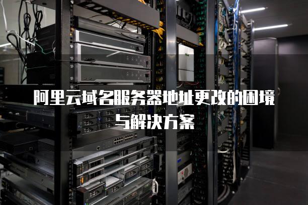 阿里云域名<strong>服务器</strong>地址更改的困境与解决方案