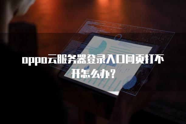 oppo云<strong>服务器</strong>登录入口网页打不开怎么办？