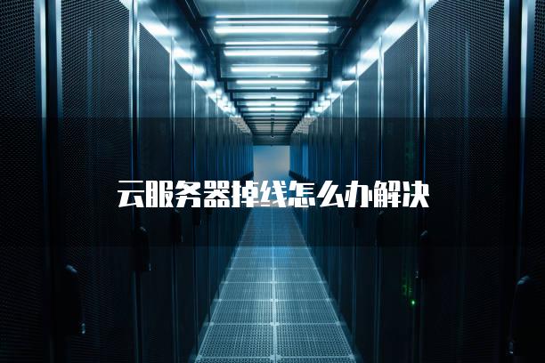 云<strong>服务器</strong>掉线怎么办解决