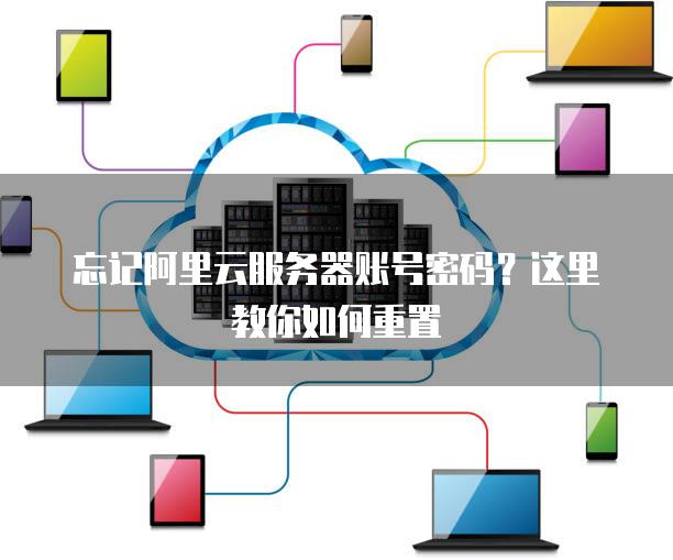 忘记阿里云<strong>服务器</strong>账号密码？这里教你如何重置