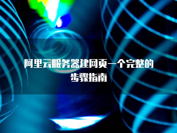 阿里云<strong>服务器</strong>建网页一个完整的步骤指南