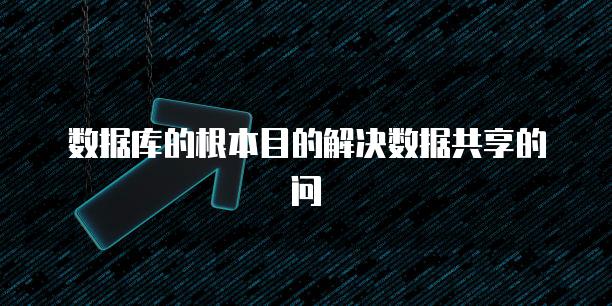 数据库的根本目的解决数据共享的问
