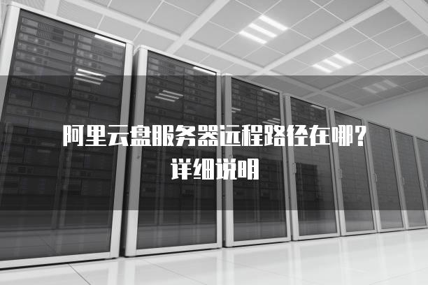 阿里云盘服务器远程路径在哪？详细说明