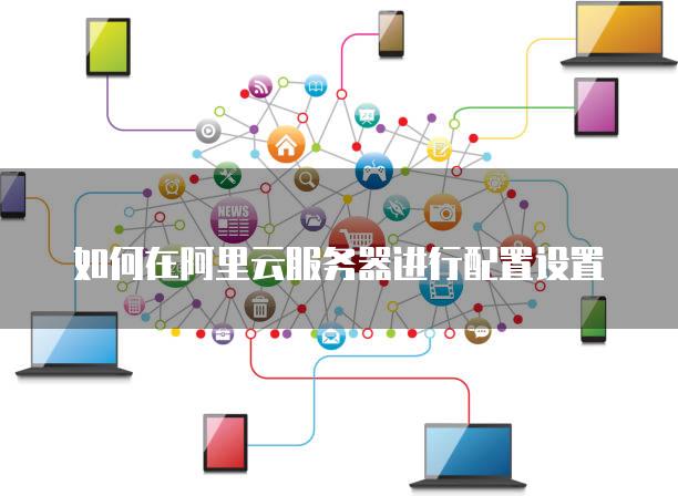 如何在阿里云服务器进行配置设置