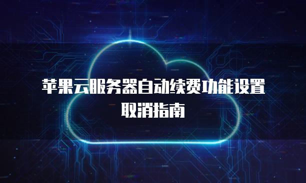 苹果云<strong>服务器</strong>自动续费功能设置取消指南