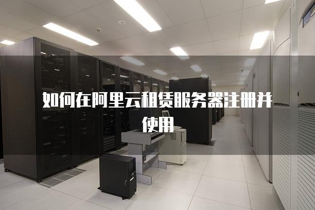 如何在阿里云租赁<strong>服务器</strong>注册并使用